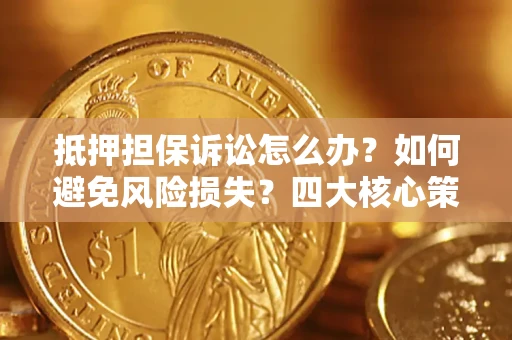 济南抵押担保诉讼怎么办？如何避免风险损失？四大核心策略全解读