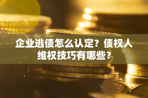 济南企业逃债怎么认定？债权人维权技巧有哪些？