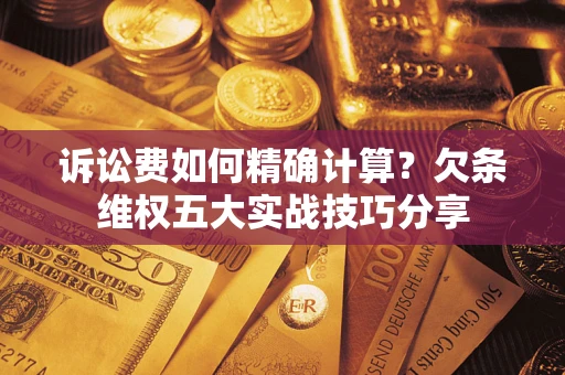 济南诉讼费如何精确计算？欠条维权五大实战技巧分享