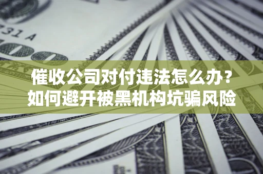 济南催收公司对付违法怎么办？如何避开被黑机构坑骗风险
