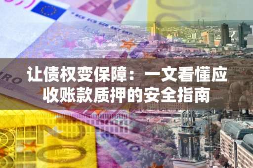 济南让债权变保障：一文看懂应收账款质押的安全指南