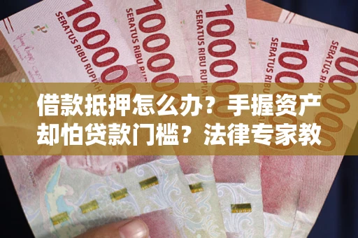 济南借款抵押怎么办？手握资产却怕贷款门槛？法律专家教你办抵押不踩坑