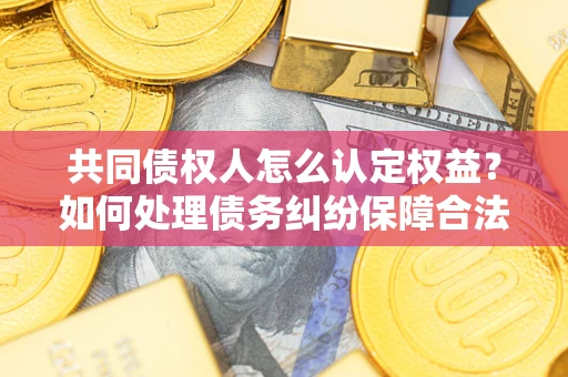 济南共同债权人怎么认定权益？如何处理债务纠纷保障合法权益？