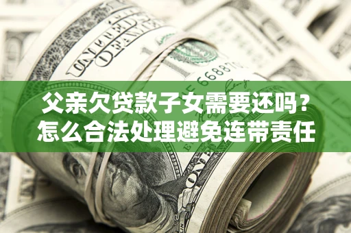 济南父亲欠贷款子女需要还吗？怎么合法处理避免连带责任？