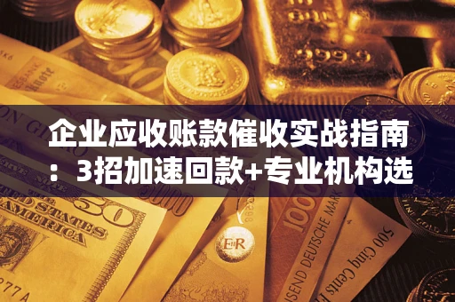 济南企业应收账款催收实战指南：3招加速回款+专业机构选择避坑