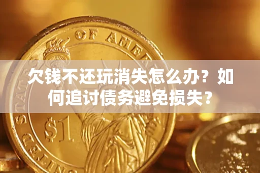 济南欠钱不还玩消失怎么办？如何追讨债务避免损失？