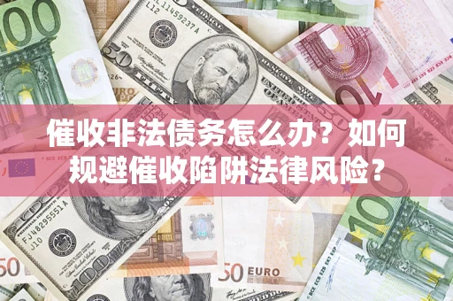 济南催收非法债务怎么办？如何规避催收陷阱法律风险？