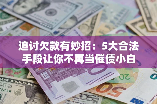 济南追讨欠款有妙招：5大合法手段让你不再当催债小白