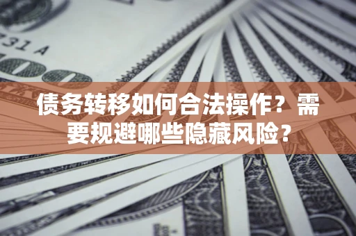 济南债务转移如何合法操作？需要规避哪些隐藏风险？