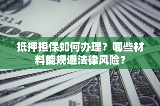 济南抵押担保如何办理？哪些材料能规避法律风险？