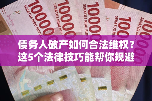 济南债务人破产如何合法维权？这5个法律技巧能帮你规避风险