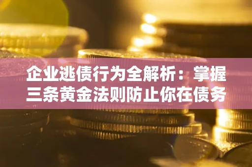 济南企业逃债行为全解析：掌握三条黄金法则防止你在债务乱局中“踩雷”