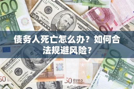 济南债务人死亡怎么办？如何合法规避风险？
