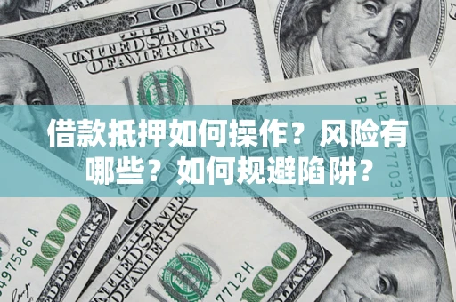 济南借款抵押如何操作？风险有哪些？如何规避陷阱？