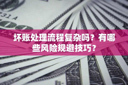 济南坏账处理流程复杂吗？有哪些风险规避技巧？