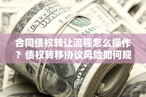 济南合同债权转让流程怎么操作？债权转移协议风险如何规避？