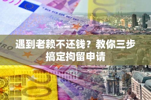 济南遇到老赖不还钱？教你三步搞定拘留申请