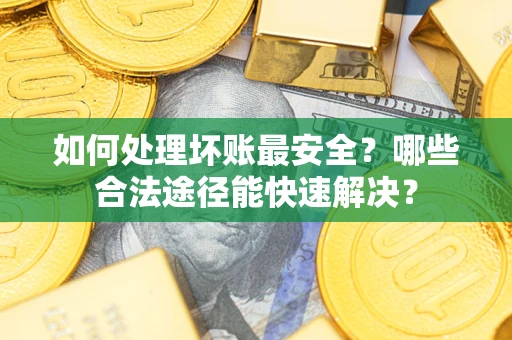 济南如何处理坏账最安全？哪些合法途径能快速解决？