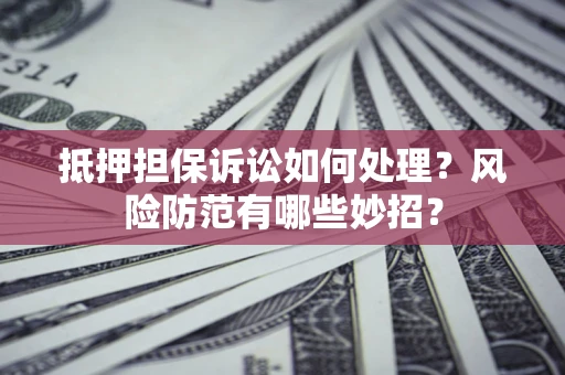 济南抵押担保诉讼如何处理？风险防范有哪些妙招？