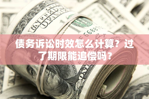 济南债务诉讼时效怎么计算？过了期限能追偿吗？