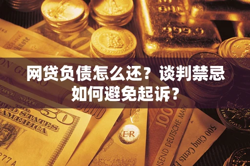 济南网贷负债怎么还？谈判禁忌如何避免起诉？