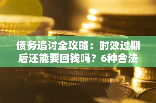 济南债务追讨全攻略：时效过期后还能要回钱吗？6种合法手段助你维权