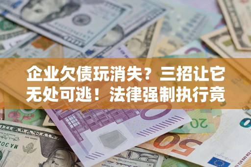济南企业欠债玩消失？三招让它无处可逃！法律强制执行竟比讨债公司还狠？