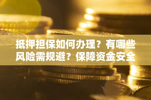 济南抵押担保如何办理？有哪些风险需规避？保障资金安全