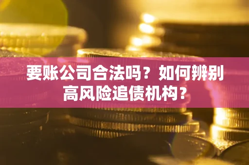 济南要账公司合法吗？如何辨别高风险追债机构？