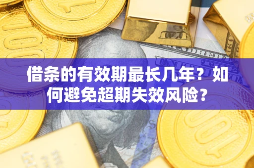 济南借条的有效期最长几年？如何避免超期失效风险？