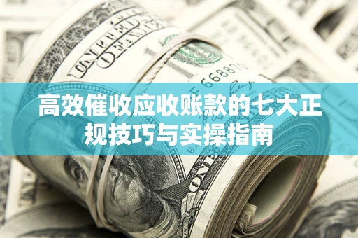 济南高效催收应收账款的七大正规技巧与实操指南