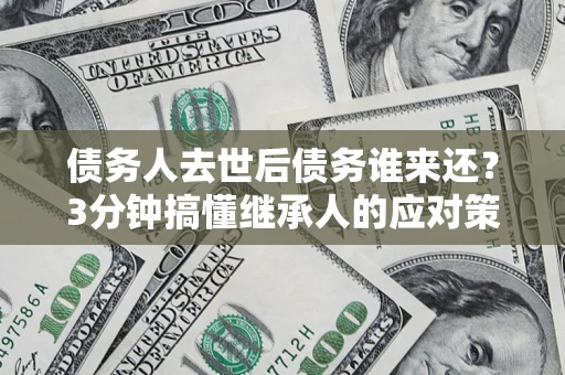 济南债务人去世后债务谁来还？3分钟搞懂继承人的应对策略