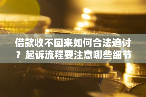 济南借款收不回来如何合法追讨？起诉流程要注意哪些细节？