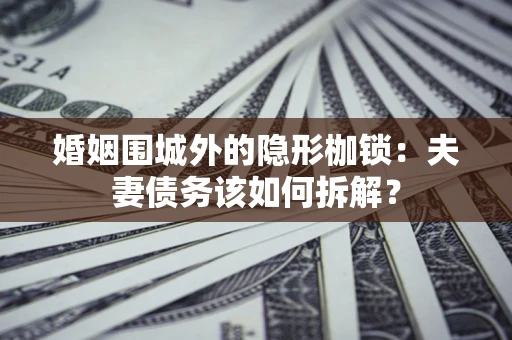 济南婚姻围城外的隐形枷锁：夫妻债务该如何拆解？