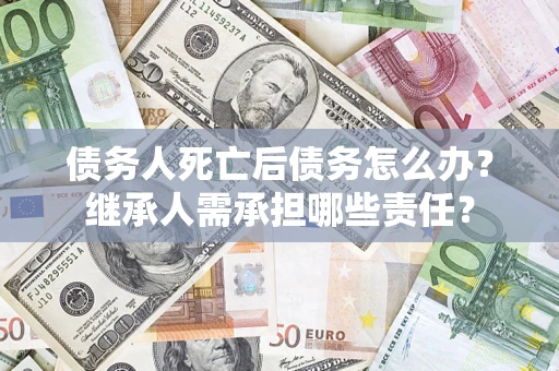 济南债务人死亡后债务怎么办？继承人需承担哪些责任？