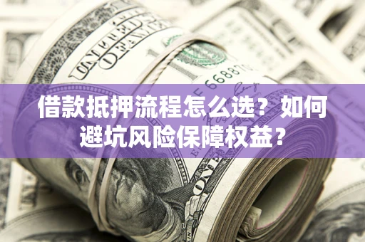 济南借款抵押流程怎么选？如何避坑风险保障权益？