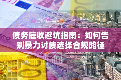 济南债务催收避坑指南：如何告别暴力讨债选择合规路径