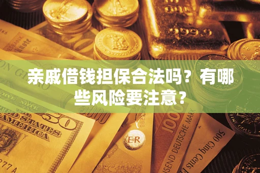 济南亲戚借钱担保合法吗？有哪些风险要注意？
