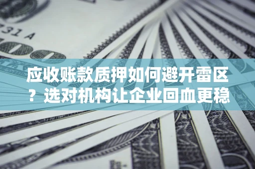 济南应收账款质押如何避开雷区？选对机构让企业回血更稳