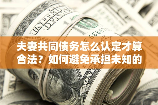 济南夫妻共同债务怎么认定才算合法？如何避免承担未知的债务风险？