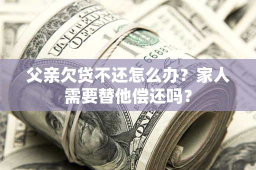 济南父亲欠贷不还怎么办？家人需要替他偿还吗？