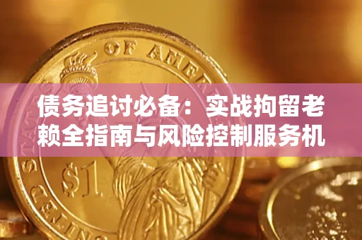 济南债务追讨必备：实战拘留老赖全指南与风险控制服务机构推荐