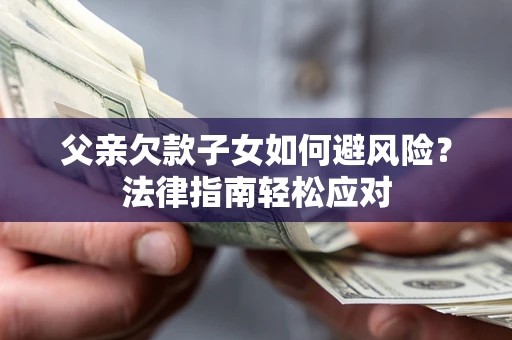 济南父亲欠款子女如何避风险？法律指南轻松应对