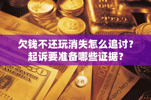 济南欠钱不还玩消失怎么追讨？起诉要准备哪些证据？