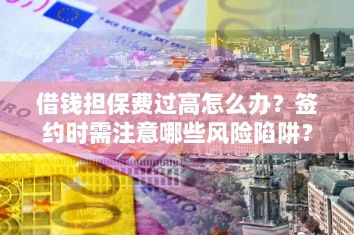 济南借钱担保费过高怎么办？签约时需注意哪些风险陷阱？