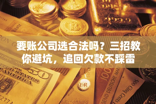 济南要账公司选合法吗？三招教你避坑，追回欠款不踩雷